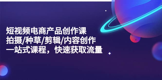 短视频电商产品创作课，拍摄/种草/剪辑/内容创作/一站式课程 快速获取流量四海领钱-网创-知识付费-网创项目资源站-副业项目-创业项目-搞钱项目四海领钱
