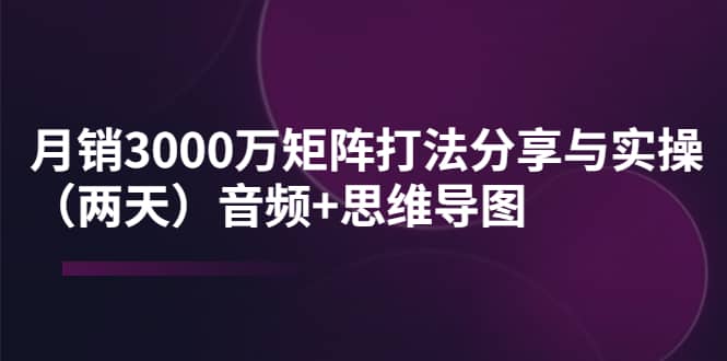 某线下培训：月销3000万矩阵打法分享与实操（两天）音频+思维导图四海领钱-网创-知识付费-网创项目资源站-副业项目-创业项目-搞钱项目四海领钱
