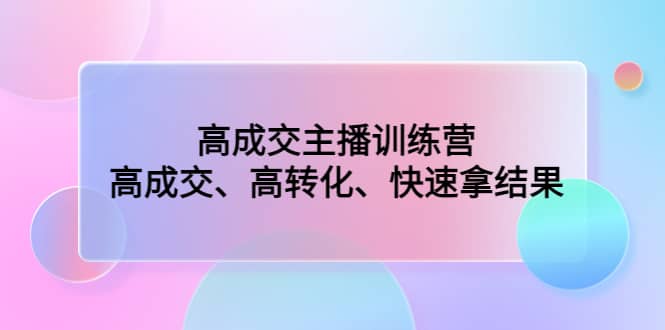 高成交主播训练营：高成交、高转化、快速拿结果四海领钱-网创-知识付费-网创项目资源站-副业项目-创业项目-搞钱项目四海领钱
