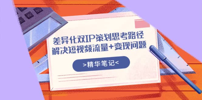 差异化双IP策划思考路径，解决短视频流量+变现问题（精华笔记）四海领钱-网创-知识付费-网创项目资源站-副业项目-创业项目-搞钱项目四海领钱