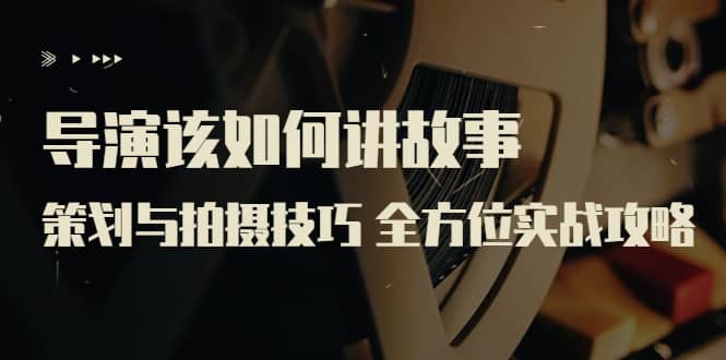 导演该如何讲故事：策划与拍摄技巧 全方位实战攻略（8节课 原价799）四海领钱-网创-知识付费-网创项目资源站-副业项目-创业项目-搞钱项目四海领钱