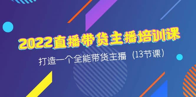 2022直播带货主播培训课，打造一个全能带货主播（13节课）四海领钱-网创-知识付费-网创项目资源站-副业项目-创业项目-搞钱项目四海领钱