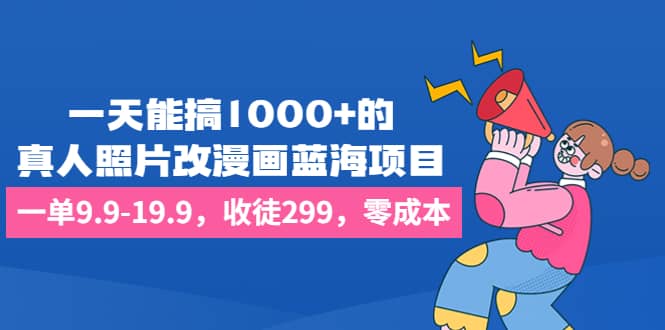 一天能搞1000+的，真人照片改漫画蓝海项目，一单9.9-19.9，收徒299，零成本四海领钱-网创-知识付费-网创项目资源站-副业项目-创业项目-搞钱项目四海领钱