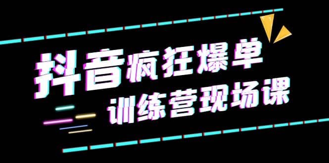 抖音短视频疯狂-爆单训练营现场课（新）直播带货+实战案例四海领钱-网创-知识付费-网创项目资源站-副业项目-创业项目-搞钱项目四海领钱