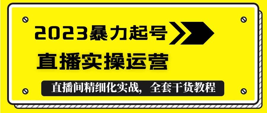 2023暴力起号+直播实操运营，全套直播间精细化实战，全套干货教程四海领钱-网创-知识付费-网创项目资源站-副业项目-创业项目-搞钱项目四海领钱