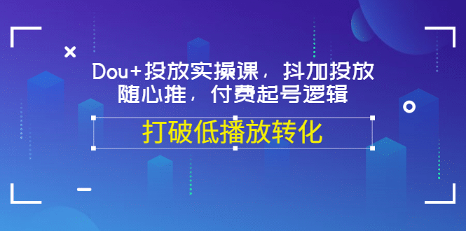 Dou+投放实操课，抖加投放，随心推，付费起号逻辑，打破低播放转化四海领钱-网创-知识付费-网创项目资源站-副业项目-创业项目-搞钱项目四海领钱
