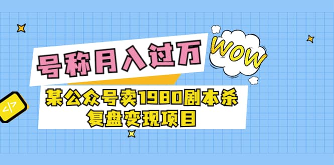 某公众号卖1980剧本杀复盘变现项目，号称月入10000+这两年非常火四海领钱-网创-知识付费-网创项目资源站-副业项目-创业项目-搞钱项目四海领钱