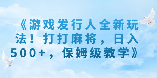 《游戏发行人全新玩法！打打麻将，日入500+，保姆级教学》四海领钱-网创-知识付费-网创项目资源站-副业项目-创业项目-搞钱项目四海领钱