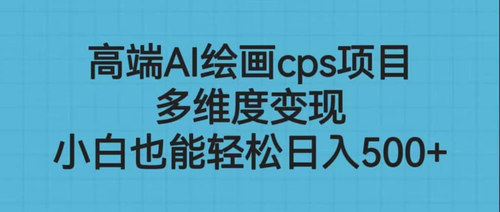 高端AI绘画cps项目，多维度变现，小白也能轻松日入500+四海领钱-网创-知识付费-网创项目资源站-副业项目-创业项目-搞钱项目四海领钱
