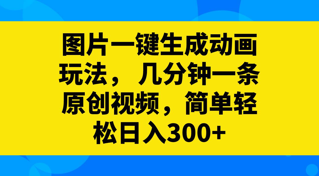 图片一键生成动画玩法，几分钟一条原创视频，简单轻松日入300+四海领钱-网创-知识付费-网创项目资源站-副业项目-创业项目-搞钱项目四海领钱