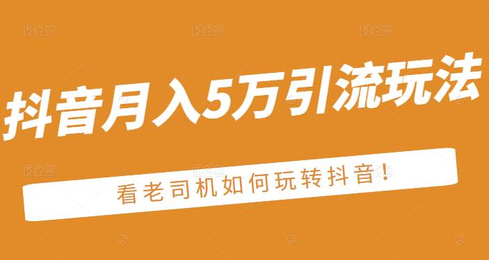 老古董·抖音月入5万引流玩法，看看老司机如何玩转抖音(附赠：抖音另类引流思路)四海领钱-网创-知识付费-网创项目资源站-副业项目-创业项目-搞钱项目四海领钱