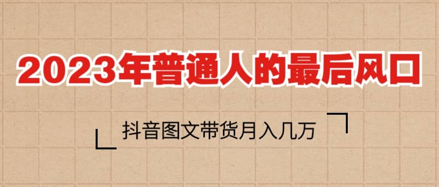 2023普通人的最后风口，抖音图文带货月入几万+四海领钱-网创-知识付费-网创项目资源站-副业项目-创业项目-搞钱项目四海领钱