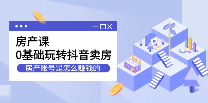 房产课，0基础玩转抖音卖房价值1798元四海领钱-网创-知识付费-网创项目资源站-副业项目-创业项目-搞钱项目四海领钱