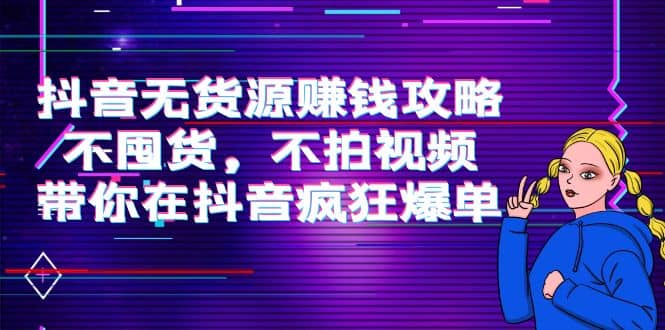 抖音无货源赚钱攻略，不囤货，不拍视频，带你在抖音疯狂爆单四海领钱-网创-知识付费-网创项目资源站-副业项目-创业项目-搞钱项目四海领钱