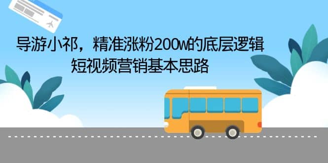 导游小祁，精准涨粉200w的底层逻辑，短视频营销基本思路四海领钱-网创-知识付费-网创项目资源站-副业项目-创业项目-搞钱项目四海领钱