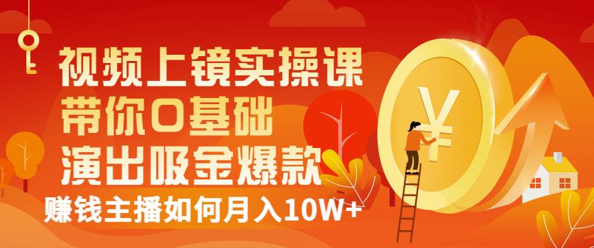 视频上镜实操课：带你0基础演出吸金爆款，赚钱主播如何月入10W+四海领钱-网创-知识付费-网创项目资源站-副业项目-创业项目-搞钱项目四海领钱