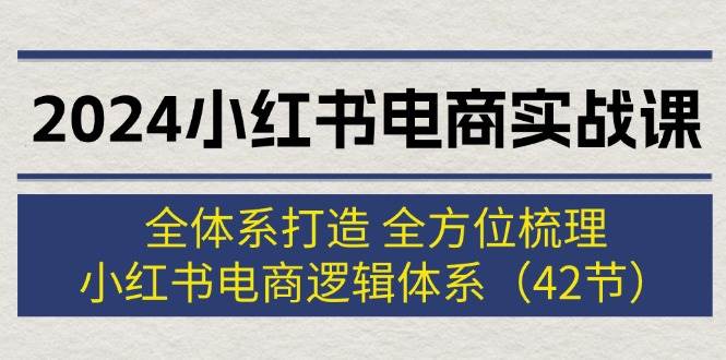 2024小红书电商实战课：全体系打造 全方位梳理 小红书电商逻辑体系 (42节)四海领钱-网创-知识付费-网创项目资源站-副业项目-创业项目-搞钱项目四海领钱