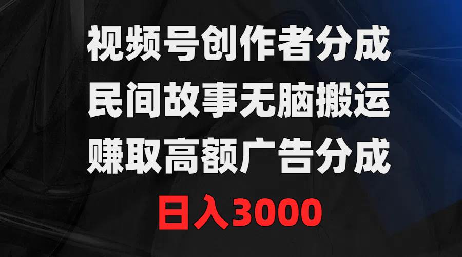 视频号创作者分成，民间故事无脑搬运，赚取高额广告分成，日入3000四海领钱-网创-知识付费-网创项目资源站-副业项目-创业项目-搞钱项目四海领钱