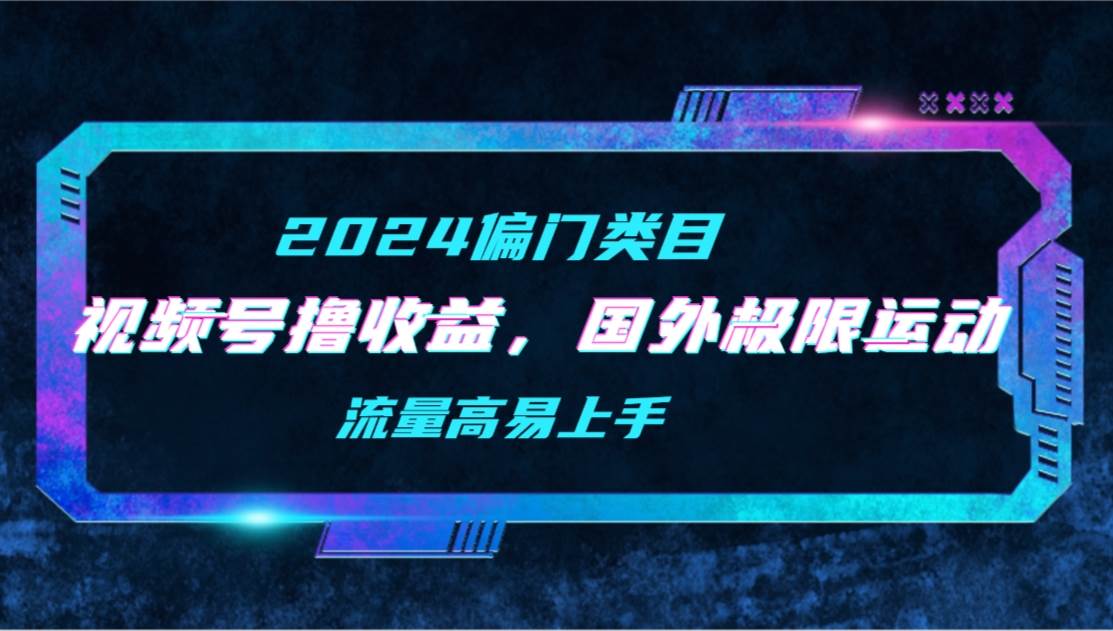 【2024偏门类目】视频号撸收益，二创国外极限运动视频锦集，流量高易上手四海领钱-网创-知识付费-网创项目资源站-副业项目-创业项目-搞钱项目四海领钱