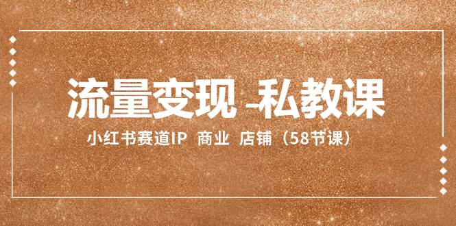流量变现-私教课：小红书赛道IP  商业  店铺（58节课）四海领钱-网创-知识付费-网创项目资源站-副业项目-创业项目-搞钱项目四海领钱