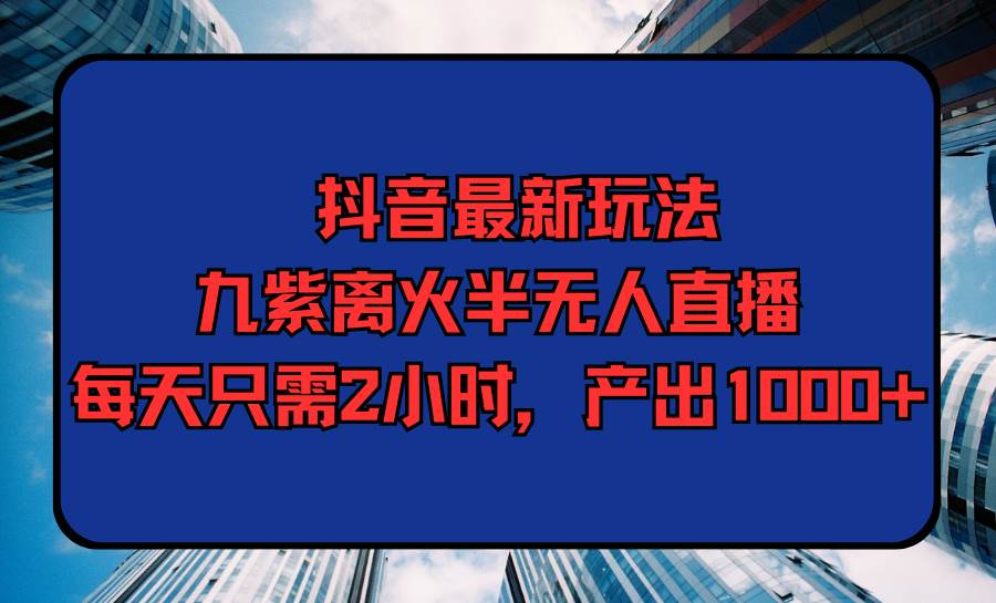 抖音最新玩法，九紫离火半无人直播，每天只需2小时，产出1000+四海领钱-网创-知识付费-网创项目资源站-副业项目-创业项目-搞钱项目四海领钱