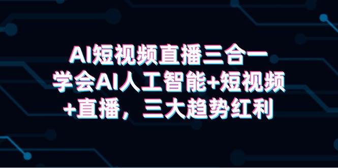 AI短视频直播三合一，学会AI人工智能+短视频+直播，三大趋势红利四海领钱-网创-知识付费-网创项目资源站-副业项目-创业项目-搞钱项目四海领钱