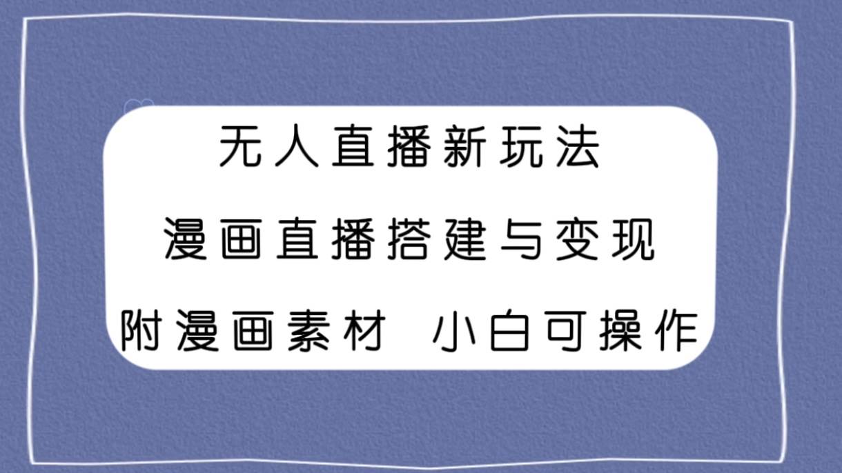无人直播新玩法，漫画直播搭建与变现，附漫画素材小白也可操作四海领钱-网创-知识付费-网创项目资源站-副业项目-创业项目-搞钱项目四海领钱