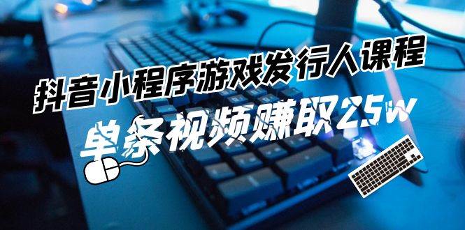 抖音小程序-游戏发行人课程：带你玩转游戏任务变现，单条视频赚取25w四海领钱-网创-知识付费-网创项目资源站-副业项目-创业项目-搞钱项目四海领钱