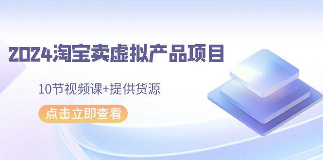 2024淘宝卖虚拟产品项目，10节视频课+提供货源四海领钱-网创-知识付费-网创项目资源站-副业项目-创业项目-搞钱项目四海领钱