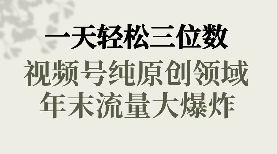 一天轻松三位数，视频号纯原创领域，春节童子送祝福，年末流量大爆炸四海领钱-网创-知识付费-网创项目资源站-副业项目-创业项目-搞钱项目四海领钱