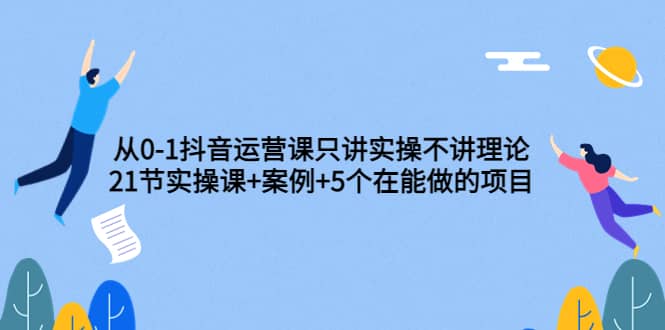 从0-1抖音运营课只讲实操不讲理论：21节实操课+案例+5个在能做的项目四海领钱-网创-知识付费-网创项目资源站-副业项目-创业项目-搞钱项目四海领钱