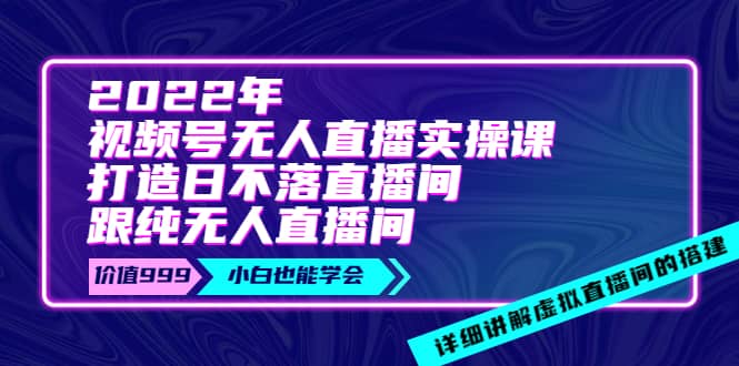 2022年《视频号无人直播实操课》打造日不落直播间+纯无人直播间四海领钱-网创-知识付费-网创项目资源站-副业项目-创业项目-搞钱项目四海领钱