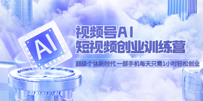 视频号AI短视频创业训练营 超级个体新时代 一部手机每天只需1小时轻松创业四海领钱-网创-知识付费-网创项目资源站-副业项目-创业项目-搞钱项目四海领钱