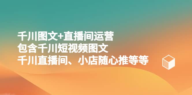 千川图文+直播间运营，包含千川短视频图文、千川直播间、小店随心推等等四海领钱-网创-知识付费-网创项目资源站-副业项目-创业项目-搞钱项目四海领钱