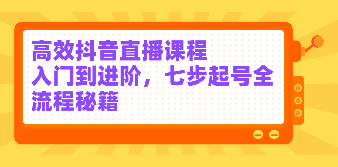 高效抖音直播课程，入门到进阶，七步起号全流程秘籍四海领钱-网创-知识付费-网创项目资源站-副业项目-创业项目-搞钱项目四海领钱