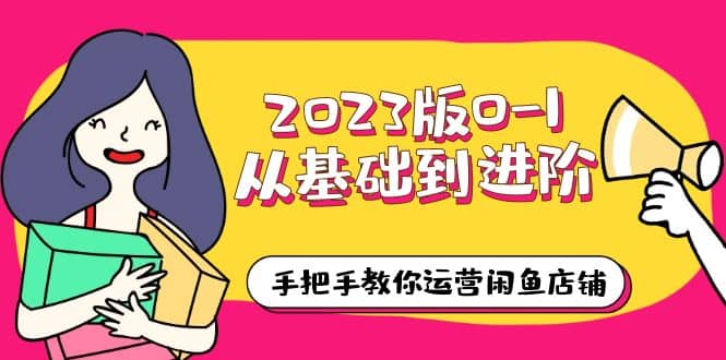 2023版0-1从基础到进阶，手把手教你运营闲鱼店铺（10节视频课）四海领钱-网创-知识付费-网创项目资源站-副业项目-创业项目-搞钱项目四海领钱
