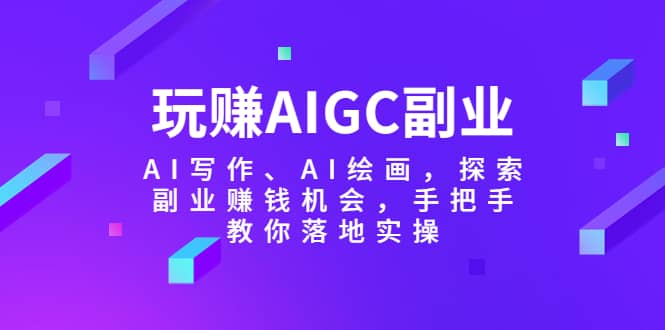玩赚AIGC副业-AI写作、AI绘画，探索副业赚钱机会，手把手教你落地实操四海领钱-网创-知识付费-网创项目资源站-副业项目-创业项目-搞钱项目四海领钱
