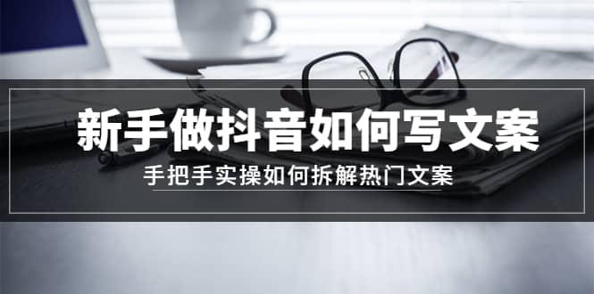 新手做抖音如何写文案，手把手实操如何拆解热门文案四海领钱-网创-知识付费-网创项目资源站-副业项目-创业项目-搞钱项目四海领钱