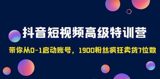 抖音短视频高级特训营：带你从0-1启动账号，1900粉丝疯狂卖货7位数四海领钱-网创-知识付费-网创项目资源站-副业项目-创业项目-搞钱项目四海领钱