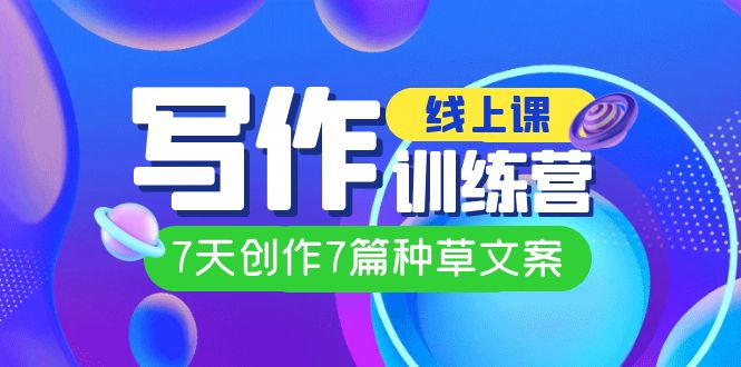 线上创作写作训练营，7天创作7篇种草文案（7节直播课）四海领钱-网创-知识付费-网创项目资源站-副业项目-创业项目-搞钱项目四海领钱