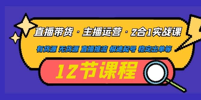直播带货·主播运营2合1实战课 有货源 无货源 直播推流 极速起号 稳定出单四海领钱-网创-知识付费-网创项目资源站-副业项目-创业项目-搞钱项目四海领钱