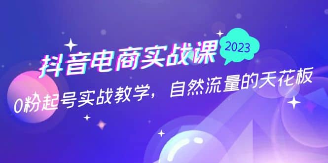 抖音电商实战课：0粉起号实战教学，自然流量的天花板（2月19最新）四海领钱-网创-知识付费-网创项目资源站-副业项目-创业项目-搞钱项目四海领钱
