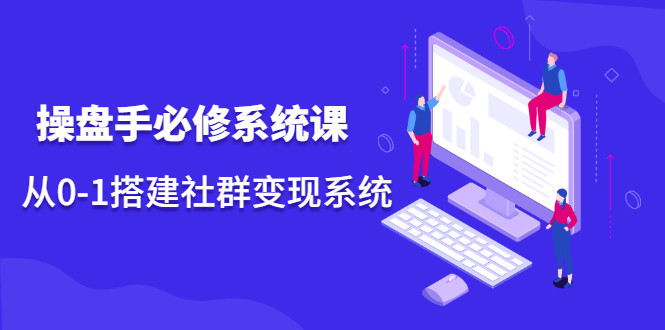 操盘手必修系统课，从0-1搭建社群变现系统价值999元四海领钱-网创-知识付费-网创项目资源站-副业项目-创业项目-搞钱项目四海领钱