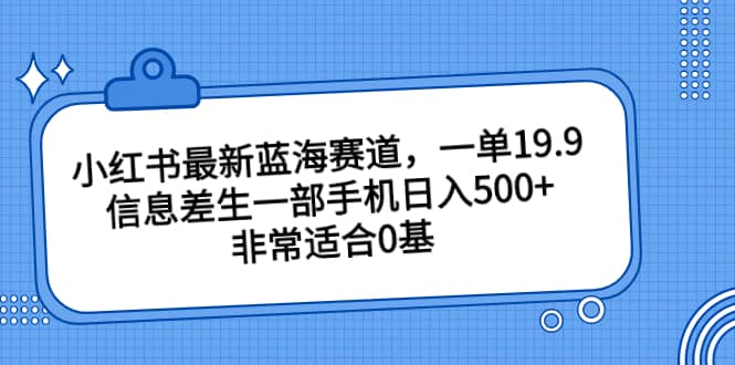 小红书最新蓝海赛道，一单19.9，信息差生一部手机日入500+，非常适合0基础小白四海领钱-网创-知识付费-网创项目资源站-副业项目-创业项目-搞钱项目四海领钱