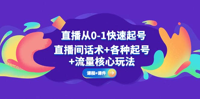 直播从0-1快速起号，直播间话术+各种起号+流量核心玩法(全套课程+课件)四海领钱-网创-知识付费-网创项目资源站-副业项目-创业项目-搞钱项目四海领钱