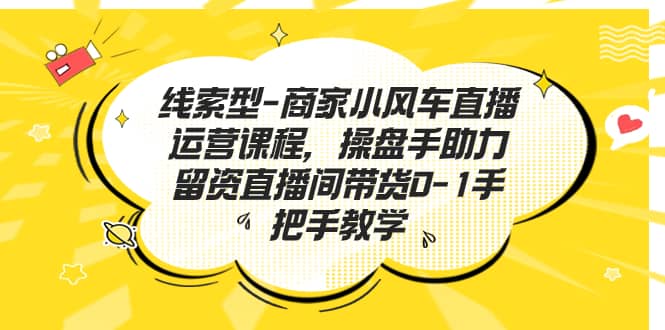 线索型-商家小风车直播运营课程，操盘手助力留资直播间带货0-1手把手教学四海领钱-网创-知识付费-网创项目资源站-副业项目-创业项目-搞钱项目四海领钱