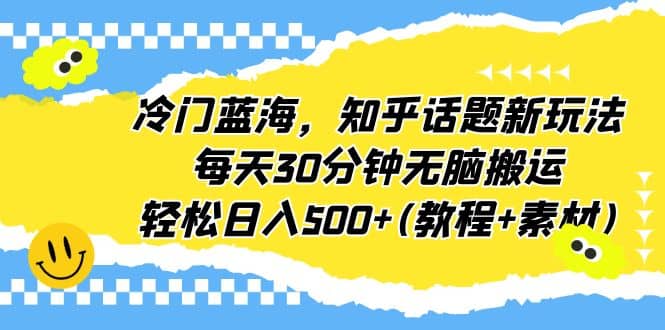 冷门蓝海，知乎话题新玩法，每天30分钟无脑搬运，轻松日入500+(教程+素材)四海领钱-网创-知识付费-网创项目资源站-副业项目-创业项目-搞钱项目四海领钱