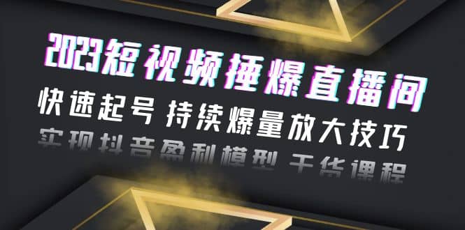 2023短视频捶爆直播间：快速起号 持续爆量放大技巧 实现抖音盈利模型 干货四海领钱-网创-知识付费-网创项目资源站-副业项目-创业项目-搞钱项目四海领钱