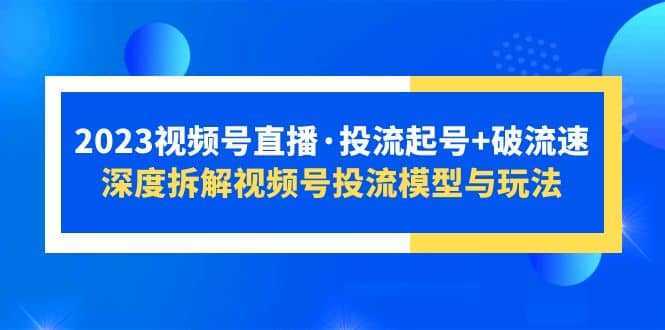 2023视频号直播·投流起号+破流速，深度拆解视频号投流模型与玩法四海领钱-网创-知识付费-网创项目资源站-副业项目-创业项目-搞钱项目四海领钱