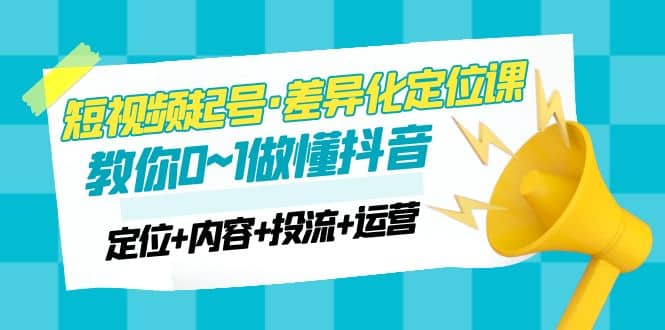 2023短视频起号·差异化定位课：0~1做懂抖音（定位+内容+投流+运营）四海领钱-网创-知识付费-网创项目资源站-副业项目-创业项目-搞钱项目四海领钱